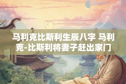 详细阅读:马利克比斯利生辰八字 马利克-比斯利将妻子赶出家门 马利克比斯利生辰八字 马利克-比斯利将妻子赶出家门