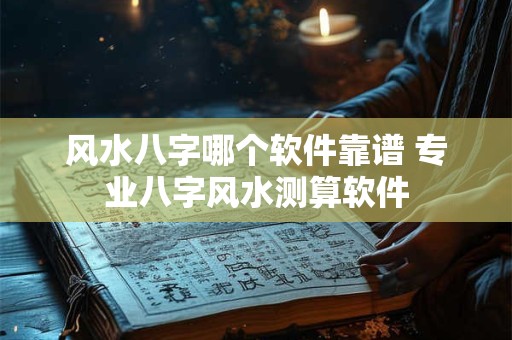详细阅读:风水八字哪个软件靠谱 专业八字风水测算软件 风水八字哪个软件靠谱 专业八字风水测算软件