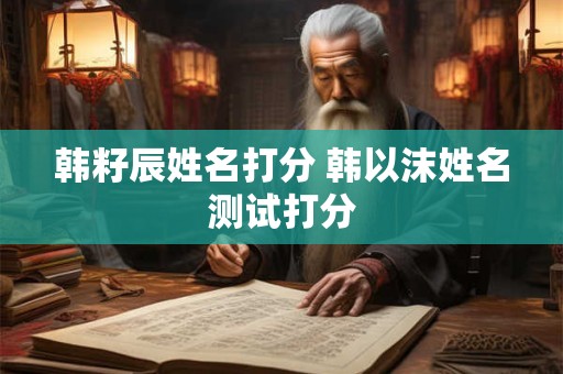 韩籽辰姓名打分 韩以沫姓名测试打分