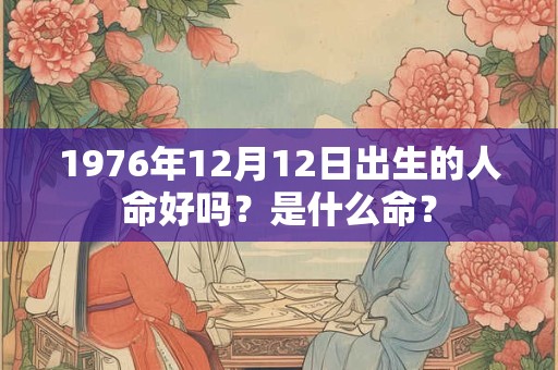 1976年12月12日出生的人命好吗？是什么命？