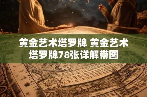 黄金艺术塔罗牌 黄金艺术塔罗牌78张详解带图