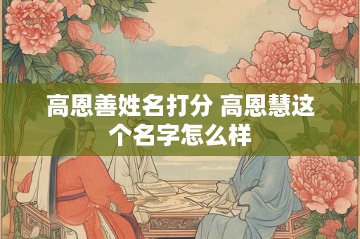 详细阅读:高恩善姓名打分 高恩慧这个名字怎么样 高恩善姓名打分 高恩慧这个名字怎么样