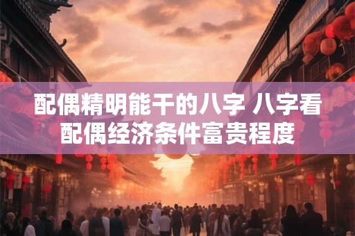 配偶精明能干的八字 八字看配偶经济条件富贵程度