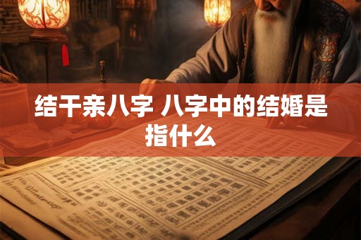结干亲八字 八字中的结婚是指什么