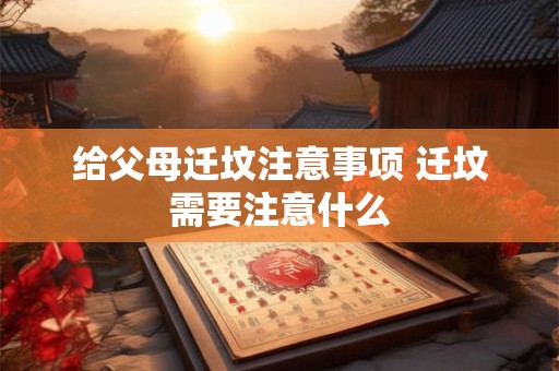 给父母迁坟注意事项 迁坟需要注意什么