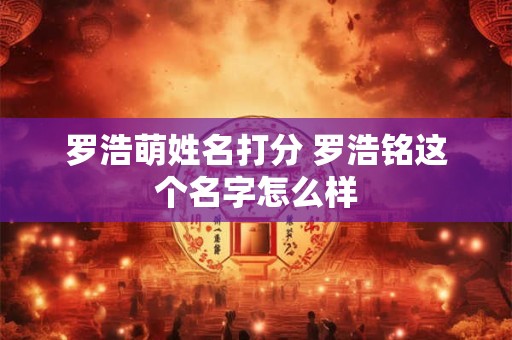 罗浩萌姓名打分 罗浩铭这个名字怎么样