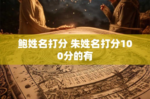 详细阅读:鲍姓名打分 朱姓名打分100分的有 鲍姓名打分 朱姓名打分100分的有