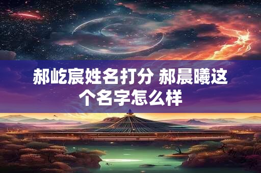 郝屹宸姓名打分 郝晨曦这个名字怎么样