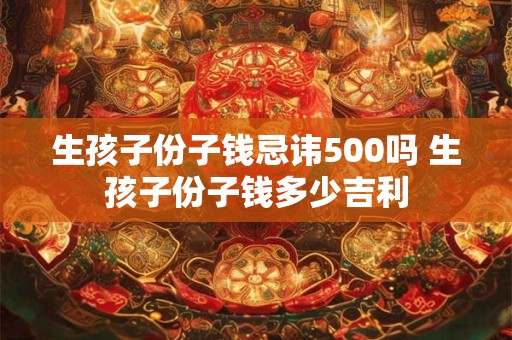 生孩子份子钱忌讳500吗 生孩子份子钱多少吉利