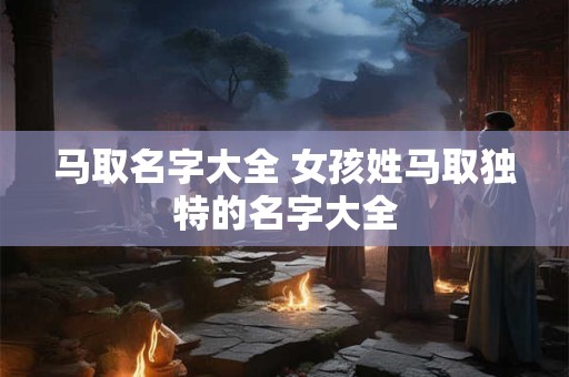 马取名字大全 女孩姓马取独特的名字大全