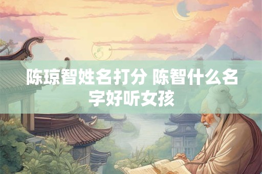 陈琼智姓名打分 陈智什么名字好听女孩