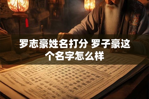 罗志豪姓名打分 罗子豪这个名字怎么样
