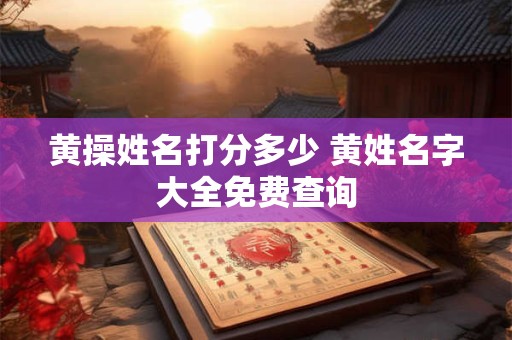 黄操姓名打分多少 黄姓名字大全免费查询