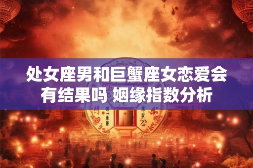 处女座男和巨蟹座女恋爱会有结果吗 姻缘指数分析