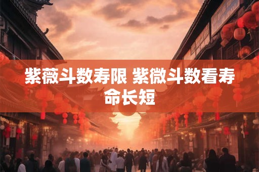 紫薇斗数寿限 紫微斗数看寿命长短