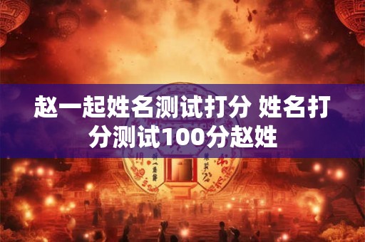 赵一起姓名测试打分 姓名打分测试100分赵姓