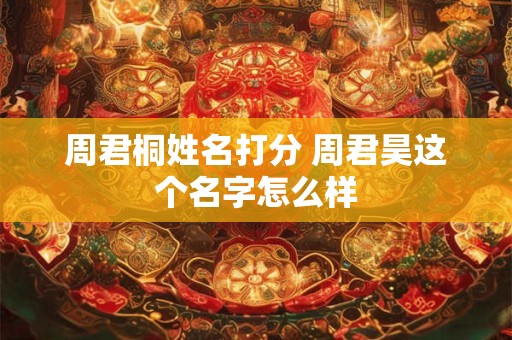 周君桐姓名打分 周君昊这个名字怎么样