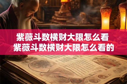 紫薇斗数横财大限怎么看 紫薇斗数横财大限怎么看的