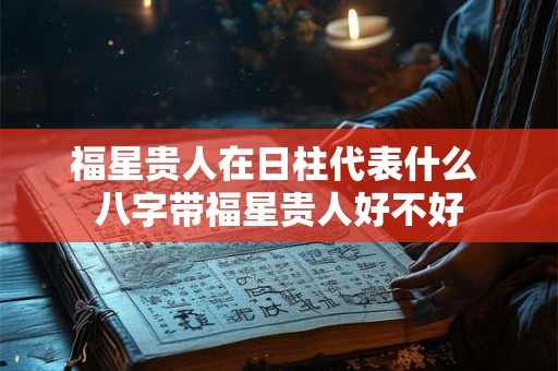 福星贵人在日柱代表什么 八字带福星贵人好不好 福星贵人在日柱代表什么 八字带福星贵人好不好