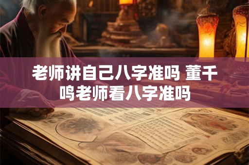 老师讲自己八字准吗 董千鸣老师看八字准吗