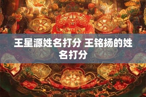王星源姓名打分 王铭扬的姓名打分