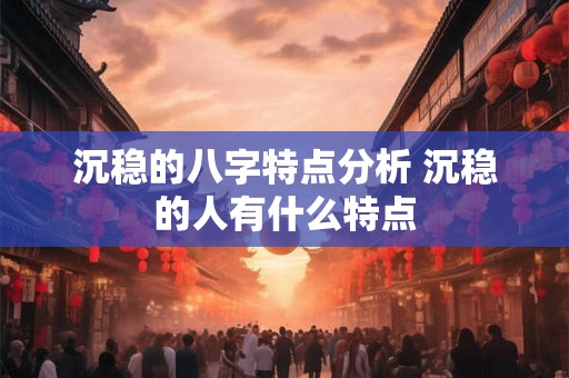 沉稳的八字特点分析 沉稳的人有什么特点 沉稳的八字特点分析 沉稳的人有什么特点
