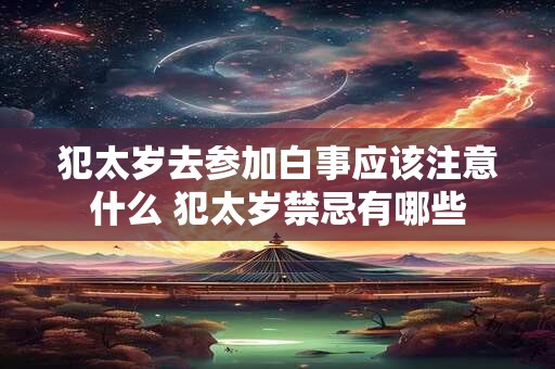 犯太岁去参加白事应该注意什么 犯太岁禁忌有哪些