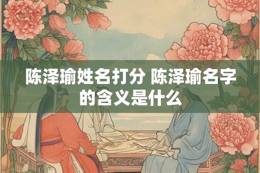 陈泽瑜姓名打分 陈泽瑜名字的含义是什么
