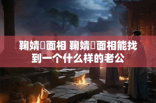 鞠婧祎面相 鞠婧祎面相能找到一个什么样的老公
