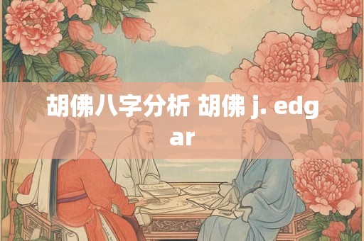 胡佛八字分析 胡佛 j. edgar