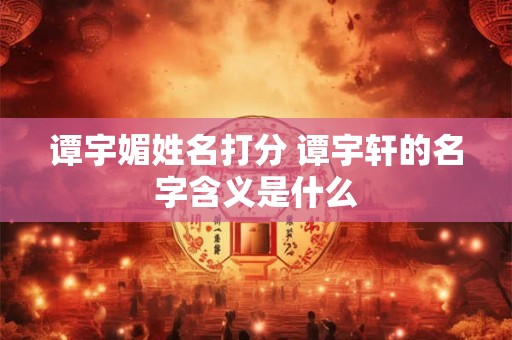 谭宇媚姓名打分 谭宇轩的名字含义是什么