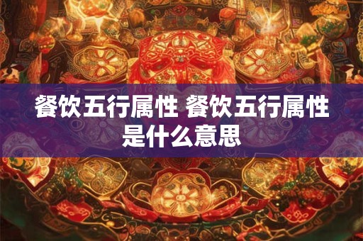 餐饮五行属性 餐饮五行属性是什么意思