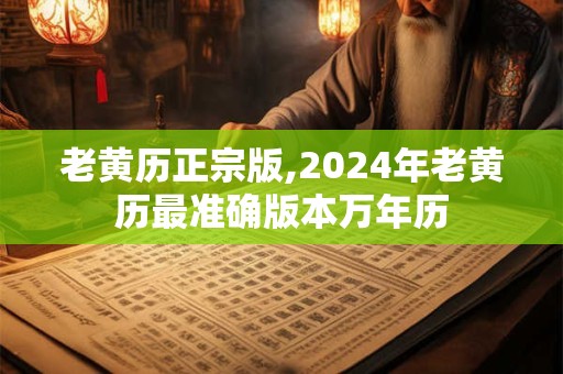 老黄历正宗版,2024年老黄历最准确版本万年历