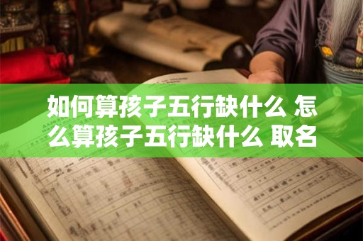 如何算孩子五行缺什么 怎么算孩子五行缺什么 取名