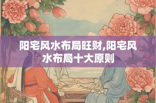 阳宅风水布局旺财,阳宅风水布局十大原则