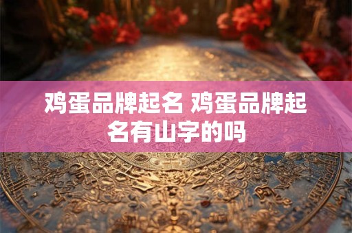 鸡蛋品牌起名 鸡蛋品牌起名有山字的吗