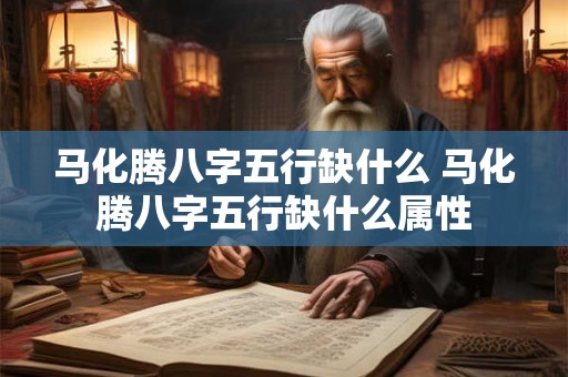 马化腾八字五行缺什么 马化腾八字五行缺什么属性