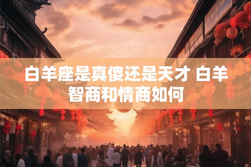 白羊座是真傻还是天才 白羊智商和情商如何