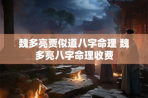 魏多亮贾似道八字命理 魏多亮八字命理收费