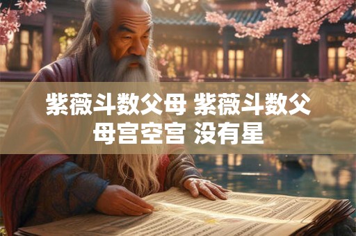 紫薇斗数父母 紫薇斗数父母宫空宫 没有星