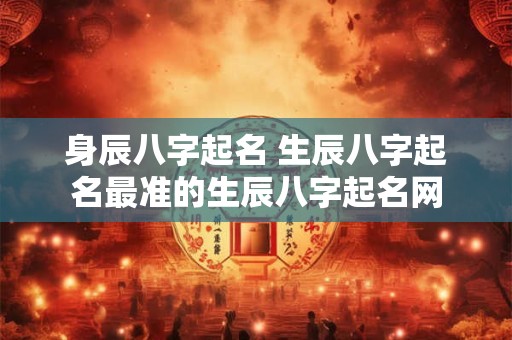 身辰八字起名 生辰八字起名最准的生辰八字起名网