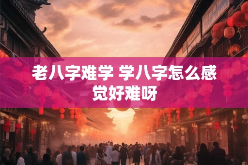 老八字难学 学八字怎么感觉好难呀