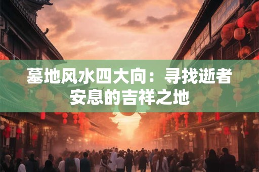 墓地风水四大向：寻找逝者安息的吉祥之地