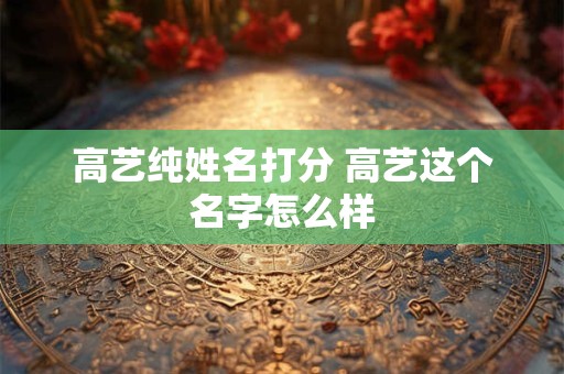 高艺纯姓名打分 高艺这个名字怎么样