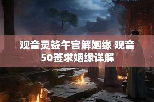 观音灵签午宫解姻缘 观音50签求姻缘详解