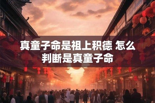真童子命是祖上积德 怎么判断是真童子命 真童子命是祖上积德 怎么判断是真童子命