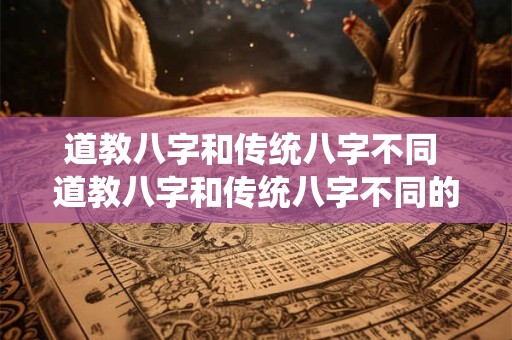 道教八字和传统八字不同 道教八字和传统八字不同的原因