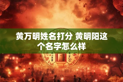 黄万明姓名打分 黄明阳这个名字怎么样