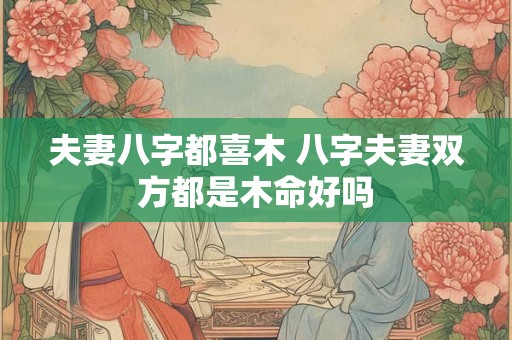 夫妻八字都喜木 八字夫妻双方都是木命好吗
