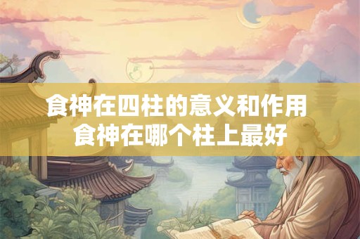 食神在四柱的意义和作用 食神在哪个柱上最好 食神在四柱的意义和作用 食神在哪个柱上最好